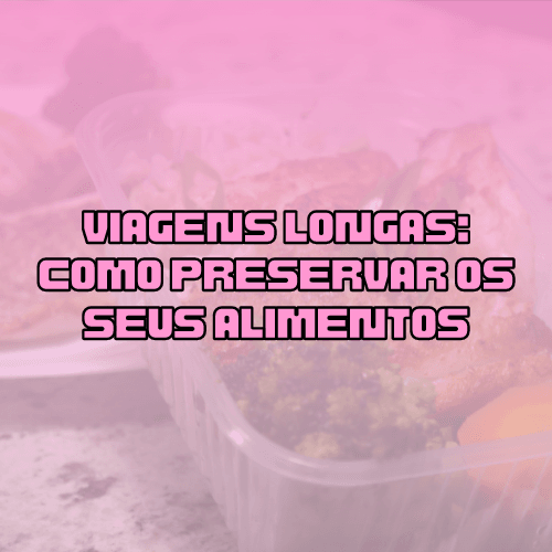 Viagens longas: como preservar a qualidade dos seus alimentos